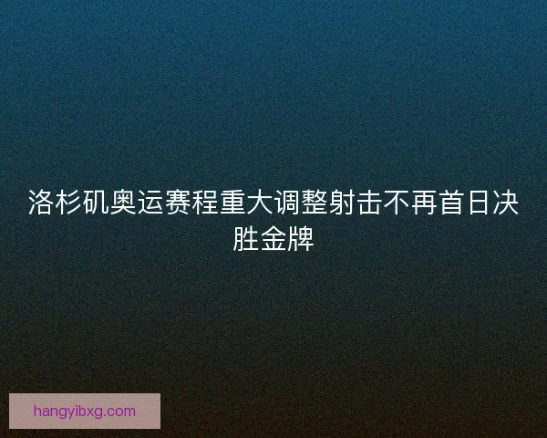 洛杉矶奥运赛程重大调整射击不再首日决胜金牌