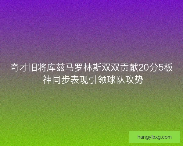 奇才旧将库兹马罗林斯双双贡献20分5板 神同步表现引领球队攻势