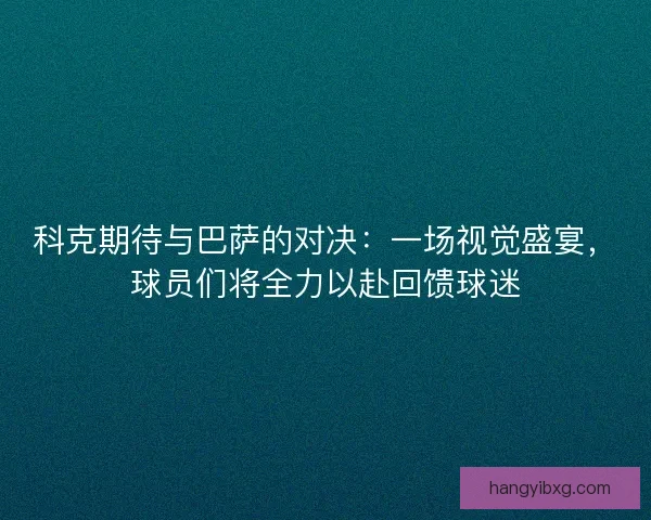 科克期待与巴萨的对决：一场视觉盛宴，球员们将全力以赴回馈球迷