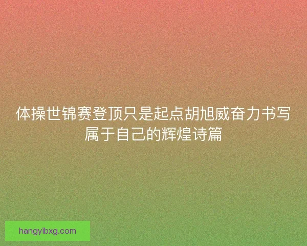 体操世锦赛登顶只是起点胡旭威奋力书写属于自己的辉煌诗篇