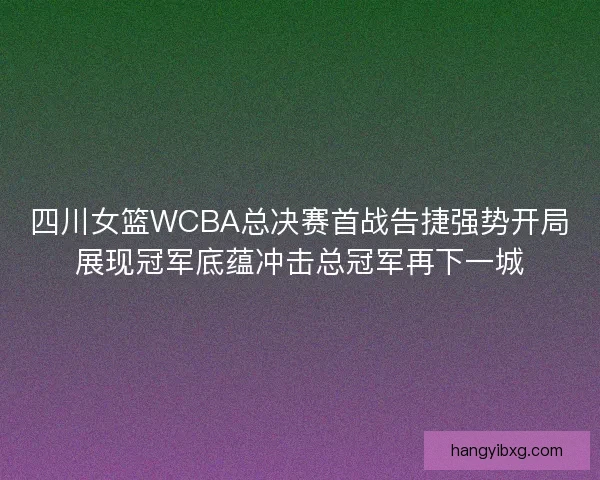 四川女篮WCBA总决赛首战告捷强势开局展现冠军底蕴冲击总冠军再下一城