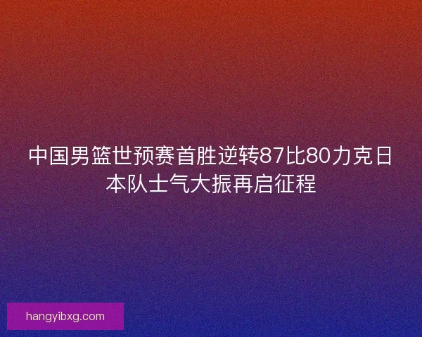 中国男篮世预赛首胜逆转87比80力克日本队士气大振再启征程