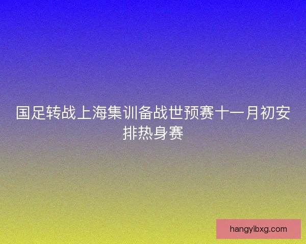 国足转战上海集训备战世预赛十一月初安排热身赛